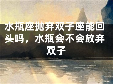 水瓶座抛弃双子座能回头吗，水瓶会不会放弃双子