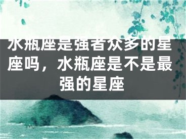 水瓶座是强者众多的星座吗,水瓶座是不是最强的星座