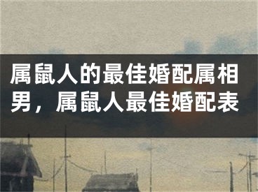 属鼠人的最佳婚配属相男，属鼠人最佳婚配表