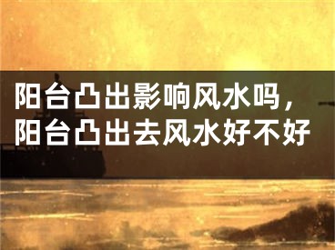 阳台凸出影响风水吗，阳台凸出去风水好不好