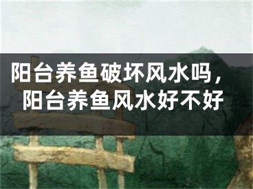 阳台养鱼破坏风水吗，阳台养鱼风水好不好
