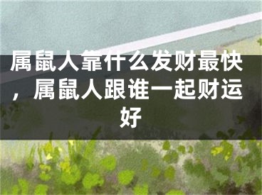属鼠人靠什么发财最快，属鼠人跟谁一起财运好