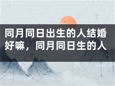 同月同日出生的人结婚好嘛，同月同日生的人