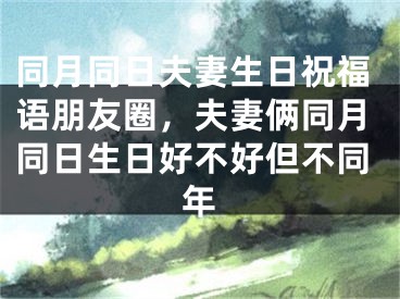 同月同日夫妻生日祝福语朋友圈，夫妻俩同月同日生日好不好但不同年