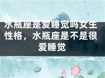 水瓶座是爱睡觉吗女生性格，水瓶座是不是很爱睡觉