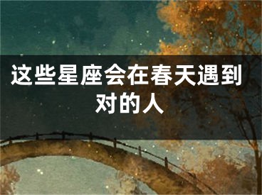 这些星座会在春天遇到对的人