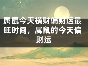 属鼠今天横财偏财运最旺时间,属鼠的今天偏财运