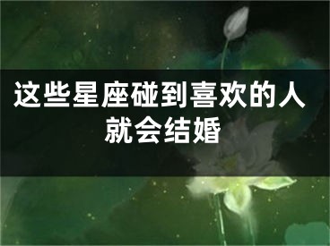 这些星座碰到喜欢的人就会结婚