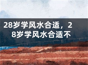 28岁学风水合适,28岁学风水合适不
