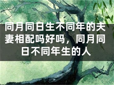 同月同日生不同年的夫妻相配吗好吗，同月同日不同年生的人