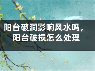 阳台破洞影响风水吗,阳台破损怎么处理