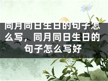 同月同日生日的句子怎么写，同月同日生日的句子怎么写好