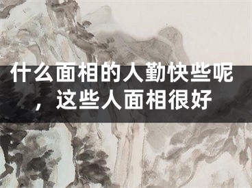 什么面相的人勤快些呢,这些人面相很好