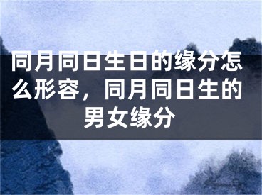 同月同日生日的缘分怎么形容，同月同日生的男女缘分