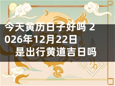 今天黄历日子好吗 2026年12月22日是出行黄道吉日吗
