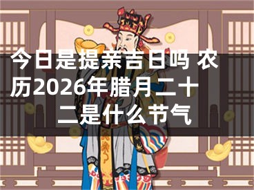 今日是提亲吉日吗 农历2026年腊月二十二是什么节气