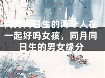 同月同日生的两个人在一起好吗女孩,同月同日生的男女缘分