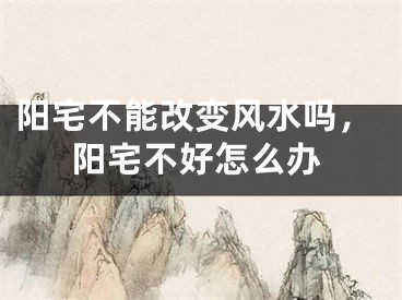 阳宅不能改变风水吗，阳宅不好怎么办