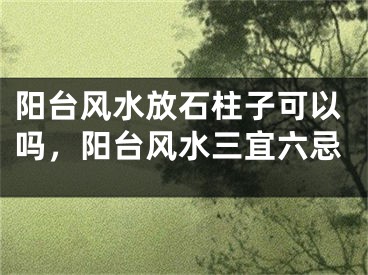阳台风水放石柱子可以吗,阳台风水三宜六忌