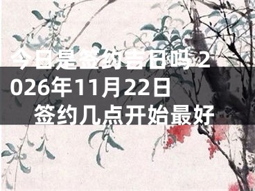 今日是签约吉日吗 2026年11月22日签约几点开始最好