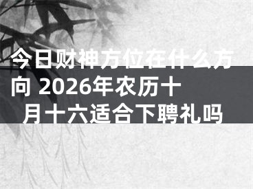 今日财神方位在什么方向 2026年农历十月十六适合下聘礼吗