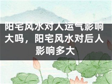 阳宅风水对人运气影响大吗,阳宅风水对后人影响多大
