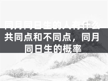 同月同日生的人有什么共同点和不同点,同月同日生的概率