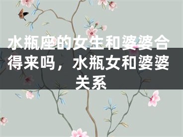 水瓶座的女生和婆婆合得来吗,水瓶女和婆婆关系