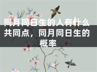 同月同日生的人有什么共同点,同月同日生的概率