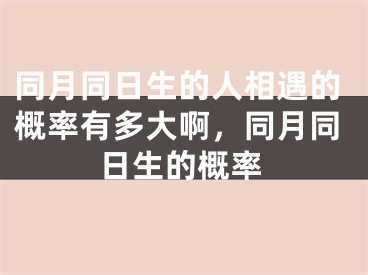 同月同日生的人相遇的概率有多大啊,同月同日生的概率