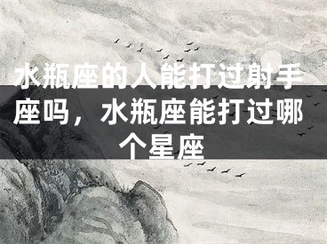 水瓶座的人能打过射手座吗,水瓶座能打过哪个星座