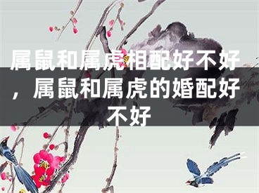 属鼠和属虎相配好不好，属鼠和属虎的婚配好不好