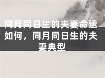 同月同日生的夫妻命运如何,同月同日生的夫妻典型