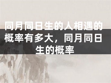 同月同日生的人相遇的概率有多大,同月同日生的概率
