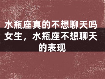 水瓶座真的不想聊天吗女生,水瓶座不想聊天的表现