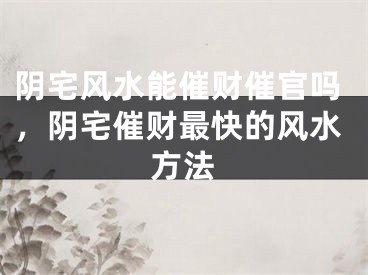 阴宅风水能催财催官吗,阴宅催财最快的风水方法