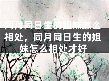 同月同日生的姐妹怎么相处,同月同日生的姐妹怎么相处才好