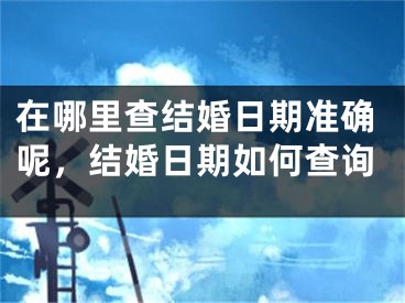 在哪里查结婚日期准确呢，结婚日期如何查询