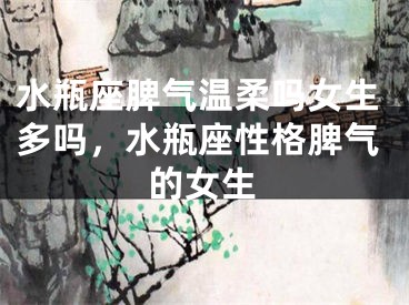 水瓶座脾气温柔吗女生多吗,水瓶座性格脾气的女生