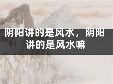 阴阳讲的是风水,阴阳讲的是风水嘛