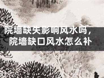院墙缺失影响风水吗,院墙缺口风水怎么补