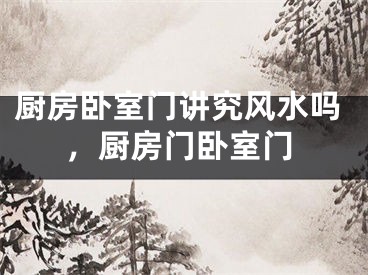 厨房卧室门讲究风水吗，厨房门卧室门
