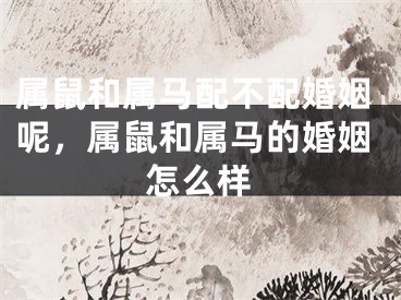 属鼠和属马配不配婚姻呢，属鼠和属马的婚姻怎么样