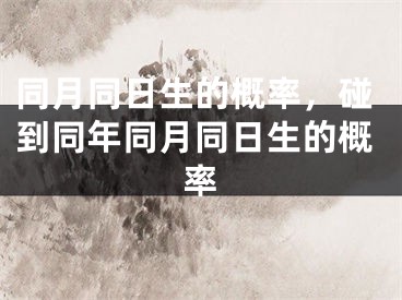 同月同日生的概率,碰到同年同月同日生的概率