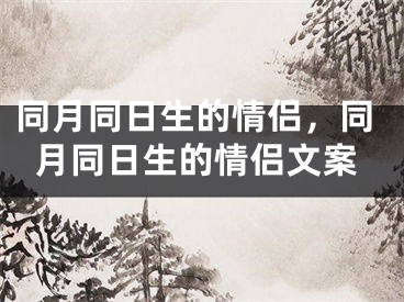 同月同日生的情侣,同月同日生的情侣文案