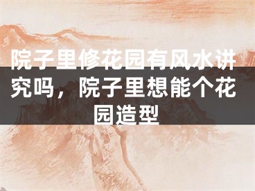 院子里修花园有风水讲究吗,院子里想能个花园造型