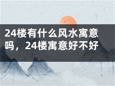 24楼有什么风水寓意吗，24楼寓意好不好