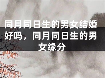 同月同日生的男女结婚好吗,同月同日生的男女缘分