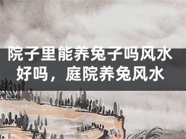 院子里能养兔子吗风水好吗,庭院养兔风水