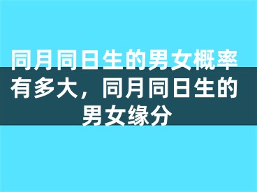 同月同日生的男女概率有多大,同月同日生的男女缘分